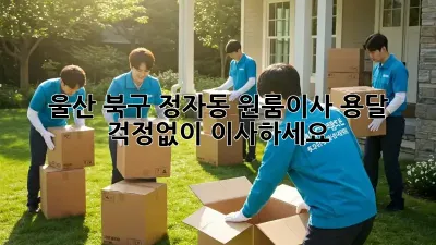 울산 북구 정자동 원룸이사 용달, 걱정없이 이사하세요!
